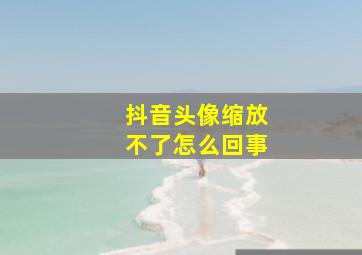 抖音头像缩放不了怎么回事