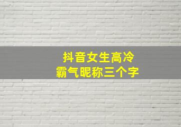 抖音女生高冷霸气昵称三个字