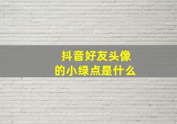 抖音好友头像的小绿点是什么