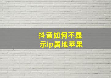 抖音如何不显示ip属地苹果