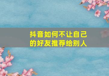 抖音如何不让自己的好友推荐给别人