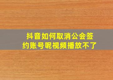 抖音如何取消公会签约账号呢视频播放不了