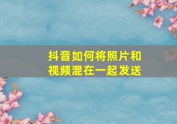 抖音如何将照片和视频混在一起发送