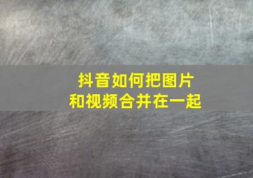 抖音如何把图片和视频合并在一起