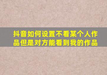 抖音如何设置不看某个人作品但是对方能看到我的作品