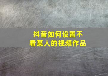 抖音如何设置不看某人的视频作品