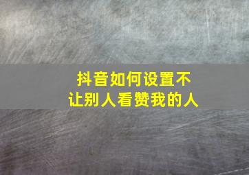 抖音如何设置不让别人看赞我的人