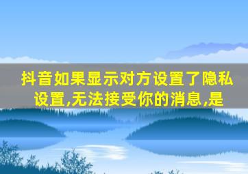 抖音如果显示对方设置了隐私设置,无法接受你的消息,是