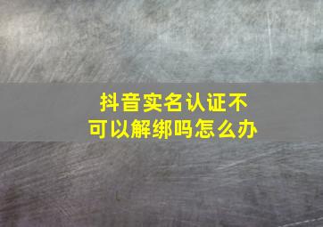 抖音实名认证不可以解绑吗怎么办