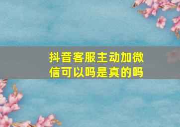 抖音客服主动加微信可以吗是真的吗