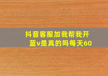 抖音客服加我帮我开蓝v是真的吗每天60