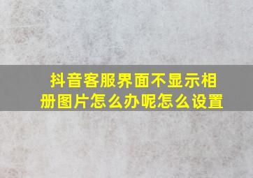 抖音客服界面不显示相册图片怎么办呢怎么设置