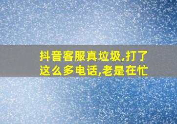 抖音客服真垃圾,打了这么多电话,老是在忙