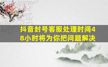 抖音封号客服处理时间48小时将为你把问题解决