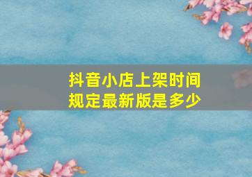 抖音小店上架时间规定最新版是多少