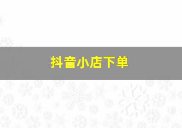 抖音小店下单