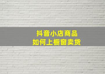 抖音小店商品如何上橱窗卖货