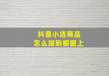 抖音小店商品怎么加到橱窗上