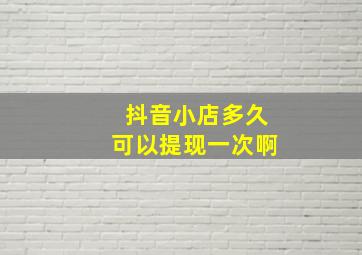 抖音小店多久可以提现一次啊