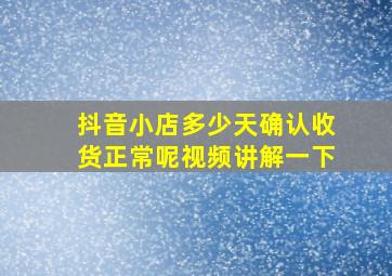 抖音小店多少天确认收货正常呢视频讲解一下