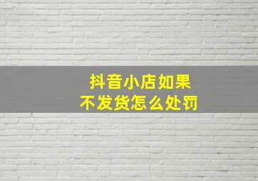 抖音小店如果不发货怎么处罚