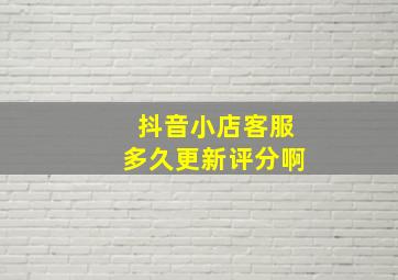 抖音小店客服多久更新评分啊