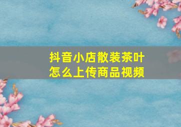 抖音小店散装茶叶怎么上传商品视频