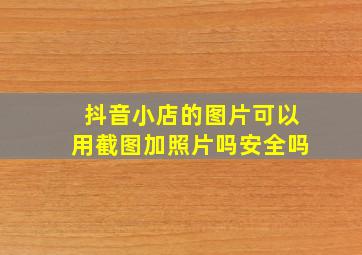 抖音小店的图片可以用截图加照片吗安全吗