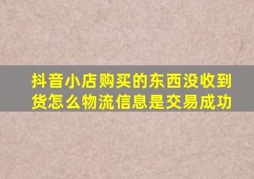 抖音小店购买的东西没收到货怎么物流信息是交易成功