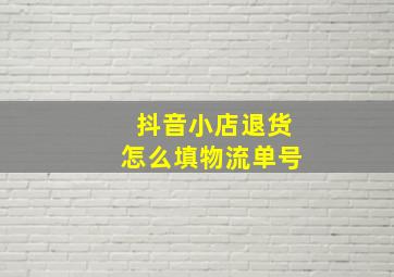 抖音小店退货怎么填物流单号