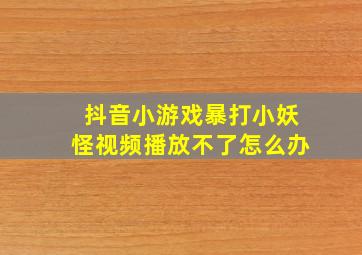 抖音小游戏暴打小妖怪视频播放不了怎么办