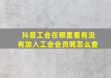 抖音工会在哪里看有没有加入工会会员呢怎么查