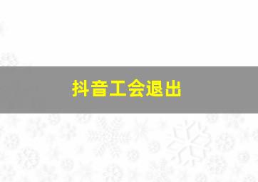 抖音工会退出