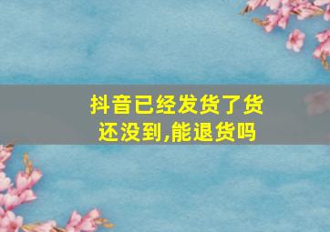 抖音已经发货了货还没到,能退货吗