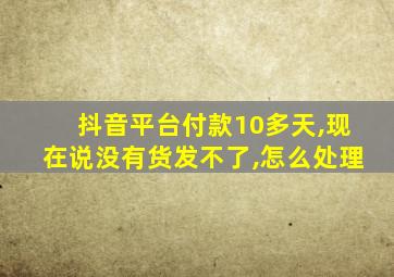 抖音平台付款10多天,现在说没有货发不了,怎么处理