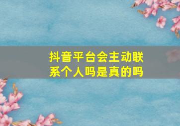 抖音平台会主动联系个人吗是真的吗