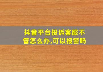 抖音平台投诉客服不管怎么办,可以报警吗