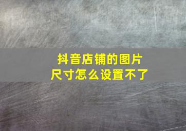 抖音店铺的图片尺寸怎么设置不了