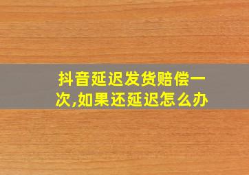 抖音延迟发货赔偿一次,如果还延迟怎么办