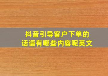 抖音引导客户下单的话语有哪些内容呢英文