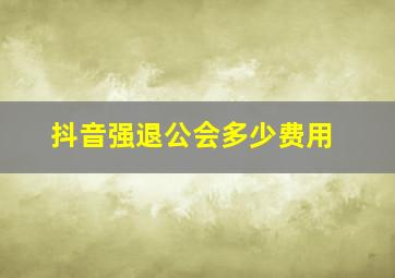 抖音强退公会多少费用