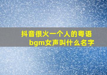 抖音很火一个人的粤语bgm女声叫什么名字