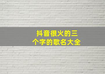 抖音很火的三个字的歌名大全