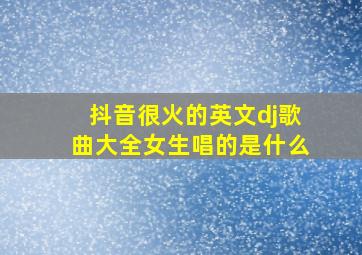 抖音很火的英文dj歌曲大全女生唱的是什么