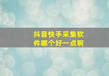 抖音快手采集软件哪个好一点啊