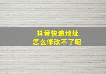 抖音快递地址怎么修改不了呢