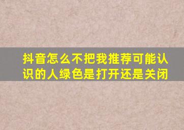 抖音怎么不把我推荐可能认识的人绿色是打开还是关闭