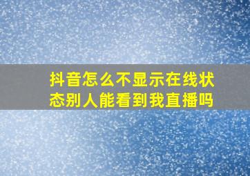 抖音怎么不显示在线状态别人能看到我直播吗