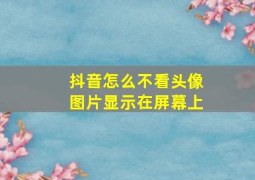 抖音怎么不看头像图片显示在屏幕上