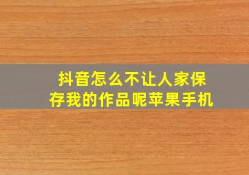 抖音怎么不让人家保存我的作品呢苹果手机